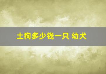 土狗多少钱一只 幼犬